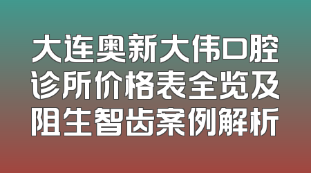 大连奥新大伟口腔诊所价格表全览及阻生智齿案例解析