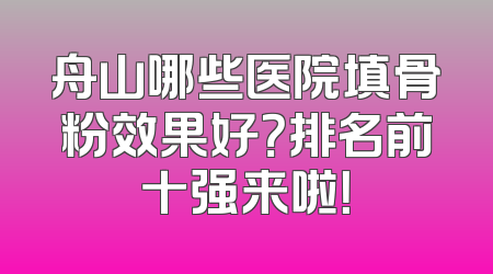 舟山哪些医院填骨粉效果好？排名前十强来啦！