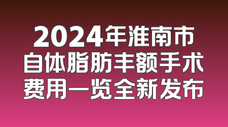 2024年淮南市自体脂肪丰额手术费用一览全新发布