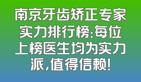 南京牙齿矫正专家实力排行榜：每位上榜医生均为实力派，值得信赖！