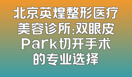 北京英煌整形医疗美容诊所：双眼皮Park切开手术的专业选择