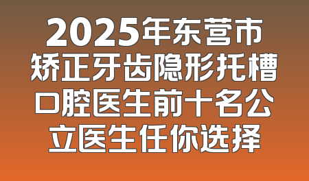 2025年东营市矫正牙齿隐形托槽口腔医生前十名公立医生任你选择