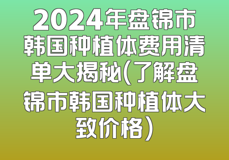 2024年盘锦市韩国种植体费用清单大揭秘（了解盘锦市韩国种植体大致价格）