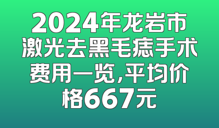 2024年龙岩市激光去黑毛痣手术费用一览，平均价格667元