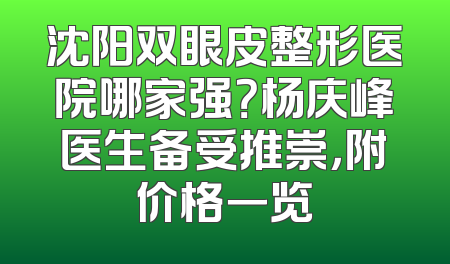 沈阳双眼皮整形医院哪家强？杨庆峰医生备受推崇，附价格一览