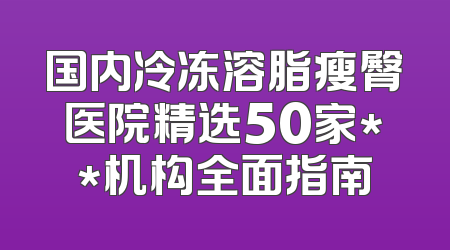 国内冷冻溶脂瘦臀医院精选50家**机构全面指南