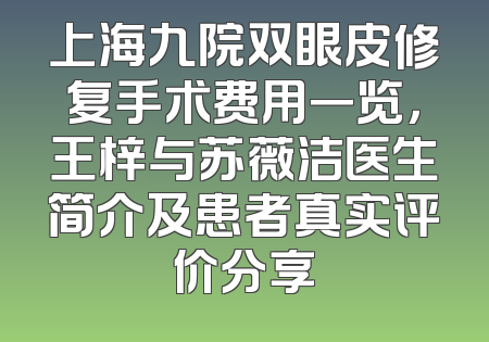 上海九院双眼皮修复手术费用一览，王梓与苏薇洁医生简介及患者真实评价分享