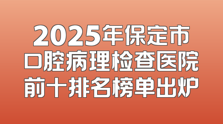 2025年保定市口腔病理检查医院前十排名榜单出炉