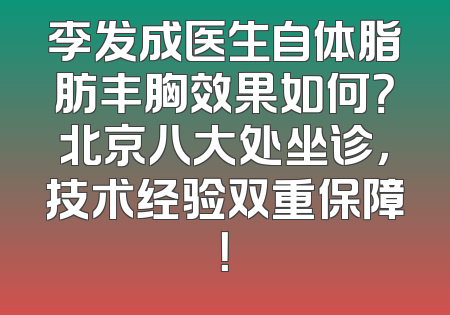 李发成医生自体脂肪丰胸效果如何？北京八大处坐诊，技术经验双重保障！