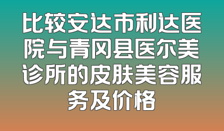 比较安达市利达医院与青冈县医尔美诊所的皮肤美容服务及价格