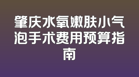 肇庆水氧嫩肤小气泡手术费用预算指南