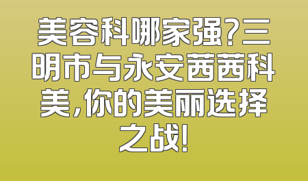 美容科哪家强？三明市与永安茜茜科美，你的美丽选择之战！