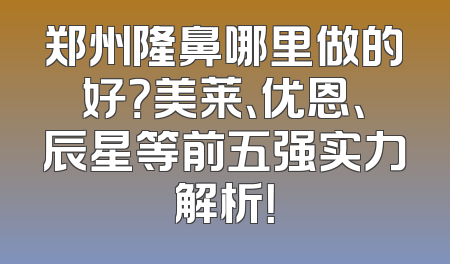 郑州隆鼻哪里做的好？美莱、优恩、辰星等前五强实力解析！