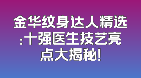 金华纹身达人精选：十强医生技艺亮点大揭秘！