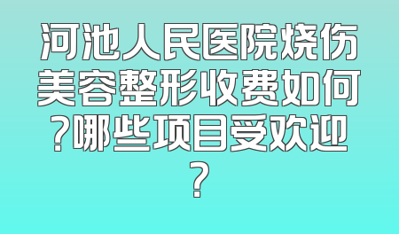 河池人民医院烧伤美容整形收费如何？哪些项目受欢迎？