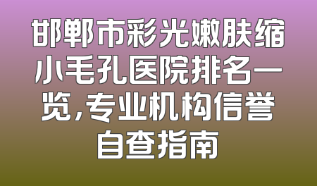 邯郸市彩光嫩肤缩小毛孔医院排名一览，专业机构信誉自查指南