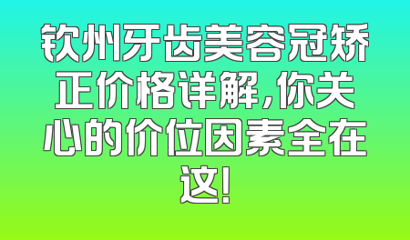 钦州牙齿美容冠矫正价格详解，你关心的价位因素全在这！