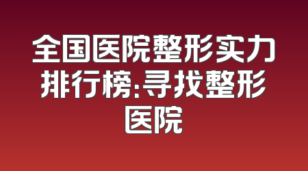 全国医院整形实力排行榜：寻找整形医院