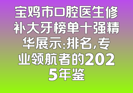 宝鸡市口腔医生修补大牙榜单十强精华展示：排名，专业领航者的2025年鉴