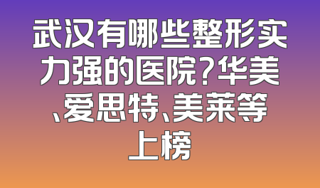 武汉有哪些整形实力强的医院？华美、爱思特、美莱等上榜