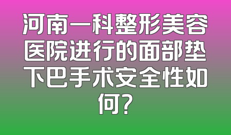 河南一科整形美容医院进行的面部垫下巴手术安全性如何？