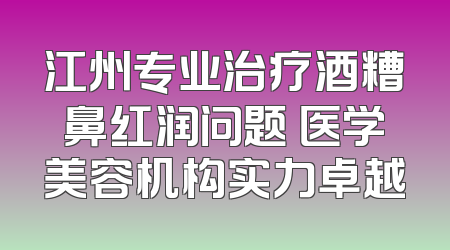 江州专业治疗酒糟鼻红润问题 医学美容机构实力卓越