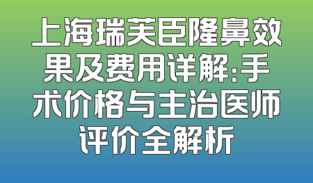 上海瑞芙臣隆鼻效果及费用详解：手术价格与主治医师评价全解析