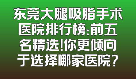 东莞大腿吸脂手术医院排行榜：前五名精选！你更倾向于选择哪家医院？