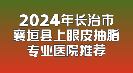 2024年长治市襄垣县上眼皮抽脂专业医院推荐