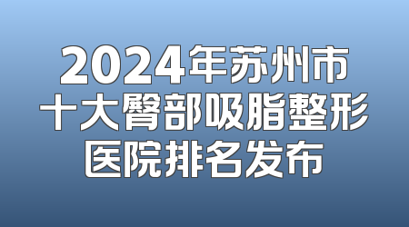 2024年苏州市十大臀部吸脂整形医院排名发布