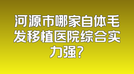 河源市哪家自体毛发移植医院综合实力强？