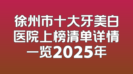徐州市十大牙美白医院上榜清单详情一览2025年
