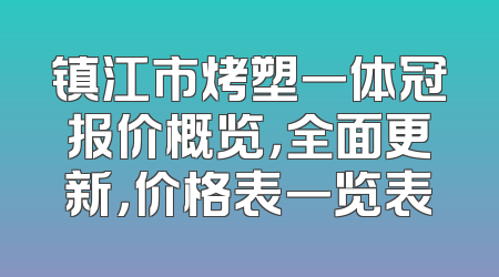 镇江市烤塑一体冠报价概览，全面更新，价格表一览表