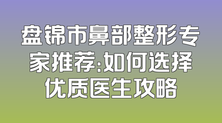 盘锦市鼻部整形专家推荐：如何选择优质医生攻略