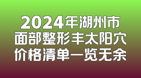 2024年湖州市面部整形丰太阳穴价格清单一览无余