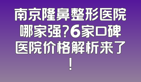 南京隆鼻整形医院哪家强？6家口碑医院价格解析来了！