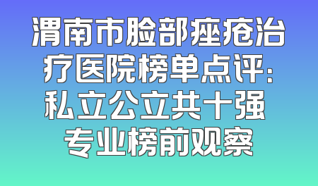 渭南市脸部痤疮治疗医院榜单点评：私立公立共十强 专业榜前观察