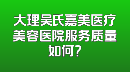 大理吴氏嘉美医疗美容医院服务质量如何？
