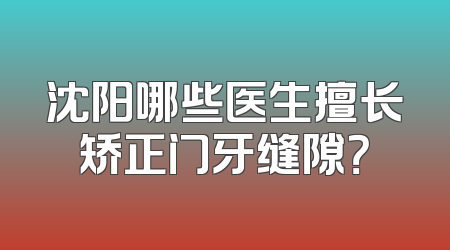 沈阳哪些医生擅长矫正门牙缝隙？