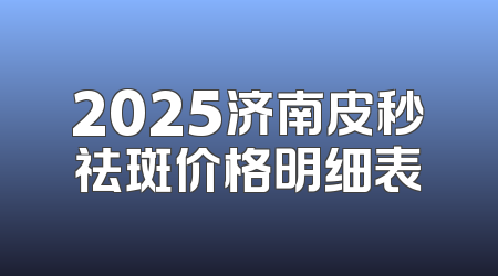 2025济南皮秒祛斑价格明细表