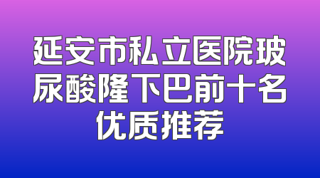 延安市私立医院玻尿酸隆下巴前十名优质推荐