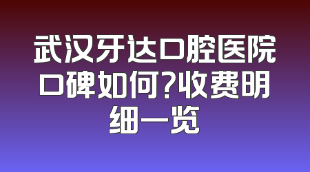 武汉牙达口腔医院口碑如何？收费明细一览