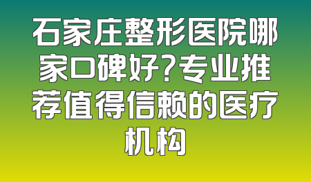 石家庄整形医院哪家口碑好？专业推荐值得信赖的医疗机构