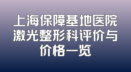 上海保障基地医院激光整形科评价与价格一览