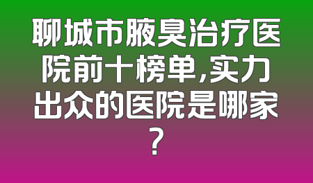 聊城市腋臭治疗医院前十榜单，实力出众的医院是哪家？