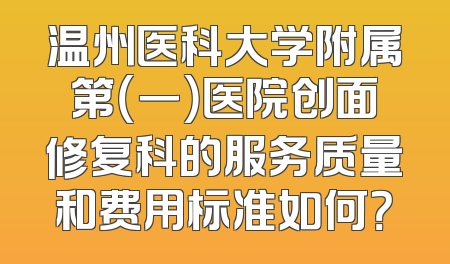 温州医科大学附属第（一）医院创面修复科的服务质量和费用标准如何？