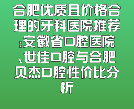 合肥优质且价格合理的牙科医院推荐：安徽省口腔医院、世佳口腔与合肥贝杰口腔性价比分析