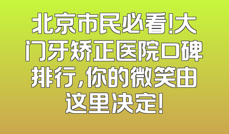 北京市民必看！大门牙矫正医院口碑排行，你的微笑由这里决定！