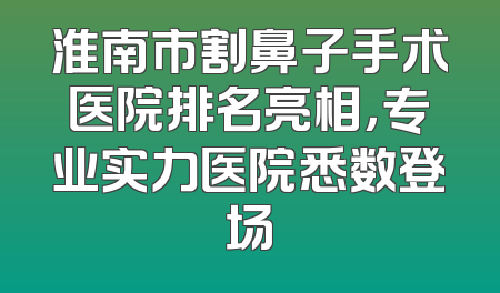 淮南市割鼻子手术医院排名亮相，专业实力医院悉数登场