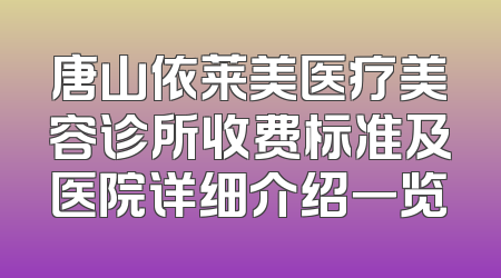 唐山依莱美医疗美容诊所收费标准及医院详细介绍一览